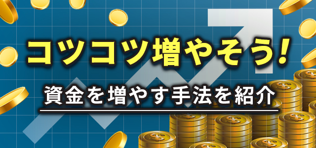 コツコツ増やそう！
資金を増やす手法を紹介