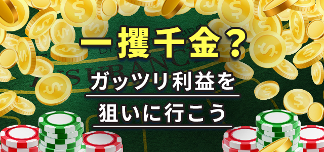 一攫千金？
ガッツリ利益を狙いに行こう