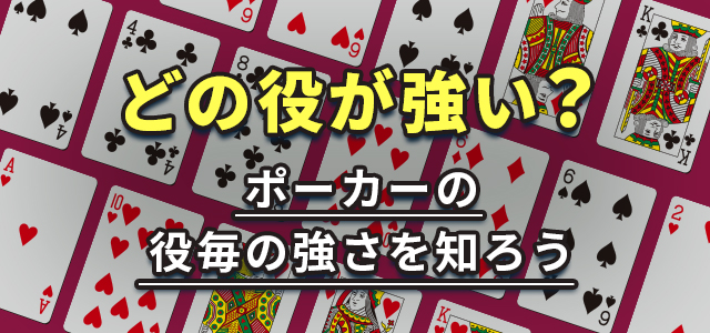 どの役が強い？
ポーカーの役毎の強さを知ろう