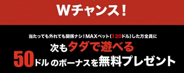 Wチャンス！
当たっても外れても関係ナシ！MAXベット（120ドル）した方全員に
次もタダで遊べる
50ドルのボーナスを無料プレゼント